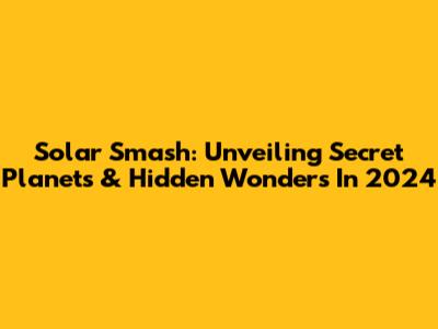 Solar Smash: Unveiling Secret Planets & Hidden Wonders In 2024