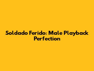 Soldado Ferido: Male Playback Perfection