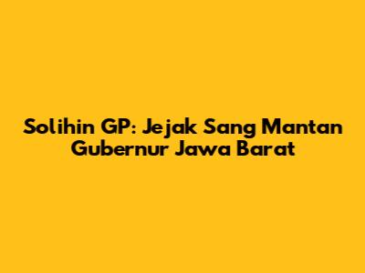 Solihin GP: Jejak Sang Mantan Gubernur Jawa Barat