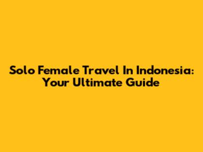 Solo Female Travel In Indonesia: Your Ultimate Guide