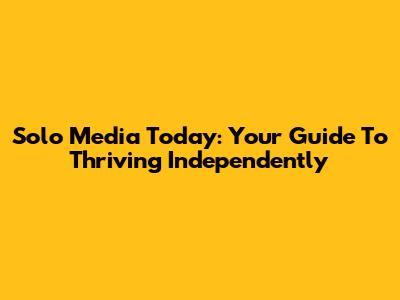 Solo Media Today: Your Guide To Thriving Independently