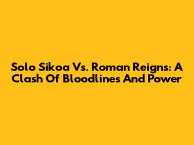 Solo Sikoa Vs. Roman Reigns: A Clash Of Bloodlines And Power