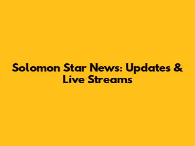 Solomon Star News: Updates & Live Streams