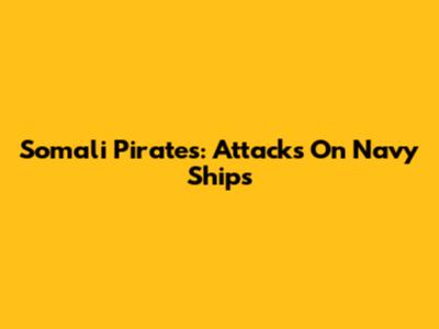 Somali Pirates: Attacks On Navy Ships