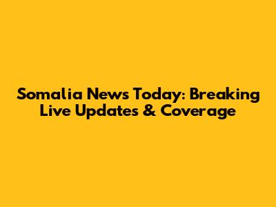 Somalia News Today: Breaking Live Updates & Coverage