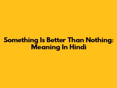 Something Is Better Than Nothing: Meaning In Hindi