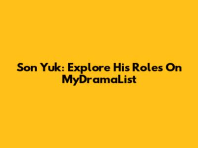 Son Yuk: Explore His Roles On MyDramaList