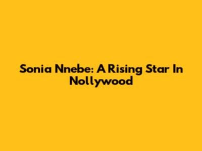 Sonia Nnebe: A Rising Star In Nollywood
