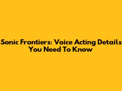 Sonic Frontiers: Voice Acting Details You Need To Know