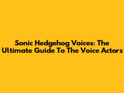 Sonic Hedgehog Voices: The Ultimate Guide To The Voice Actors