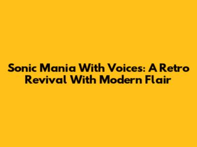 Sonic Mania With Voices: A Retro Revival With Modern Flair