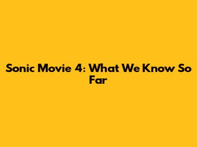 Sonic Movie 4: What We Know So Far