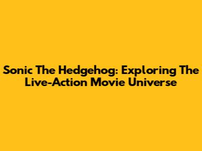 Sonic The Hedgehog: Exploring The Live-Action Movie Universe