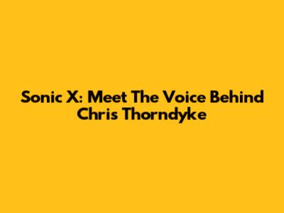 Sonic X: Meet The Voice Behind Chris Thorndyke