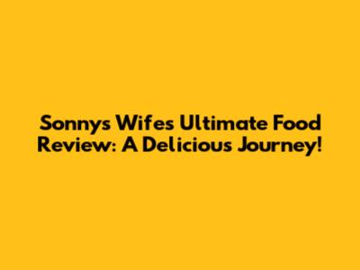 Sonny's Wife's Ultimate Food Review: A Delicious Journey!