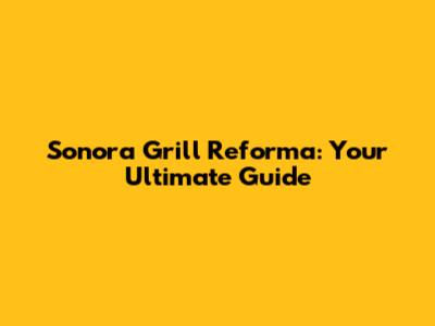 Sonora Grill Reforma: Your Ultimate Guide