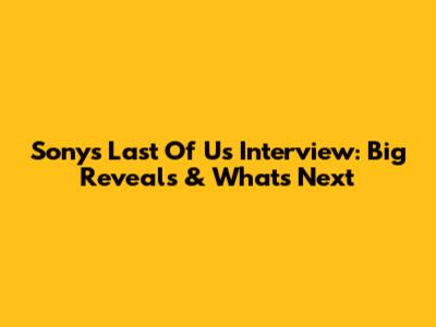 Sony's Last Of Us Interview: Big Reveals & What's Next