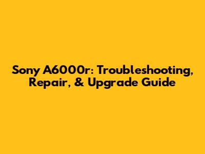 Sony A6000r: Troubleshooting, Repair, & Upgrade Guide