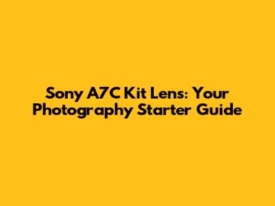 Sony A7C Kit Lens: Your Photography Starter Guide