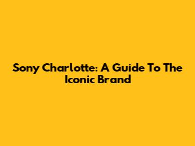 Sony Charlotte: A Guide To The Iconic Brand