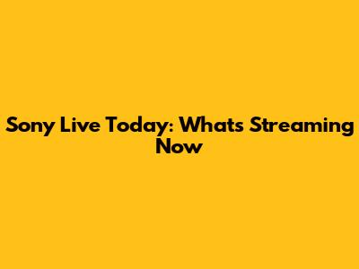Sony Live Today: What's Streaming Now