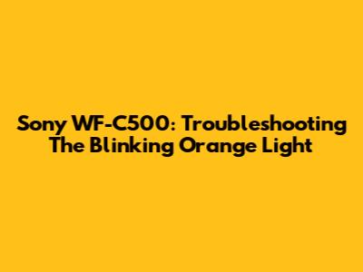 Sony WF-C500: Troubleshooting The Blinking Orange Light
