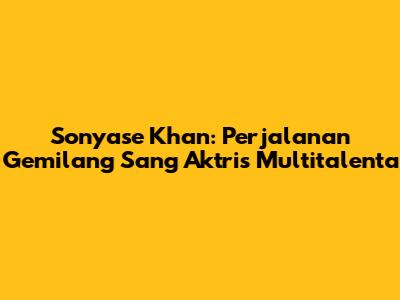 Sonyase Khan: Perjalanan Gemilang Sang Aktris Multitalenta