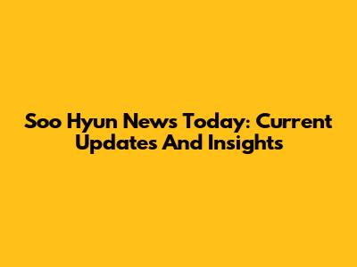 Soo Hyun News Today: Current Updates And Insights