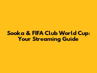 Sooka & FIFA Club World Cup: Your Streaming Guide
