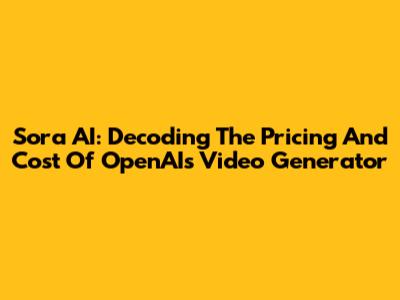 Sora AI: Decoding The Pricing And Cost Of OpenAI's Video Generator