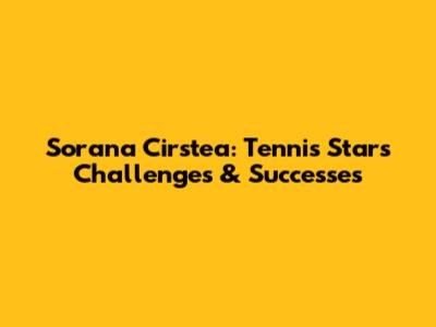 Sorana Cirstea: Tennis Star's Challenges & Successes