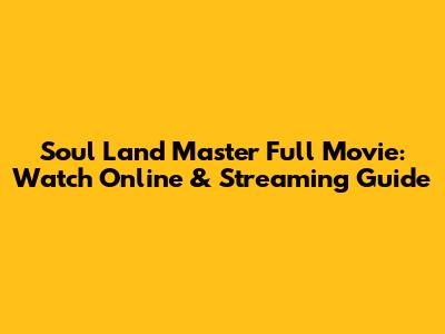 Soul Land Master Full Movie: Watch Online & Streaming Guide