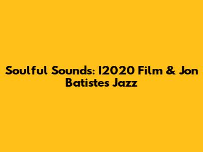 Soulful Sounds: I2020 Film & Jon Batiste's Jazz