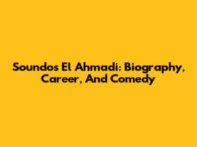Soundos El Ahmadi: Biography, Career, And Comedy