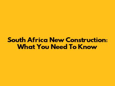 South Africa New Construction: What You Need To Know