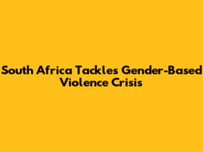 South Africa Tackles Gender-Based Violence Crisis