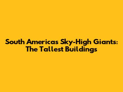 South America's Sky-High Giants: The Tallest Buildings