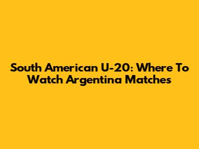 South American U-20: Where To Watch Argentina Matches