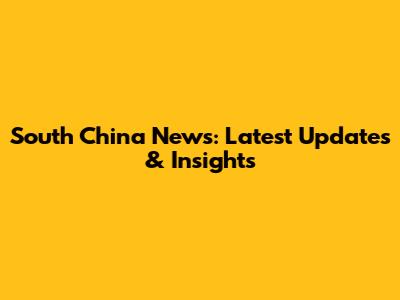 South China News: Latest Updates & Insights