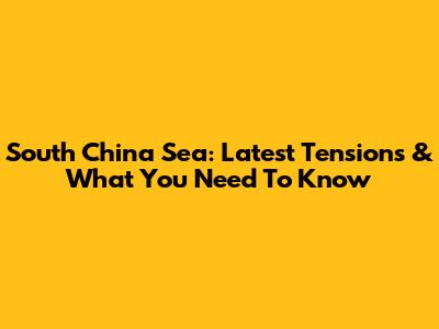 South China Sea: Latest Tensions & What You Need To Know