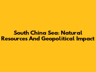 South China Sea: Natural Resources And Geopolitical Impact