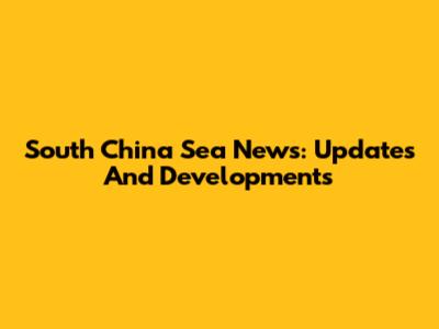 South China Sea News: Updates And Developments