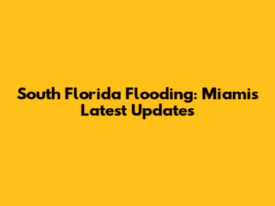 South Florida Flooding: Miami's Latest Updates