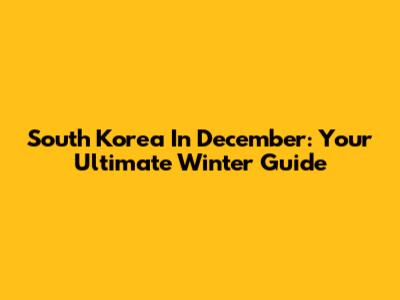 South Korea In December: Your Ultimate Winter Guide