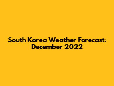 South Korea Weather Forecast: December 2022