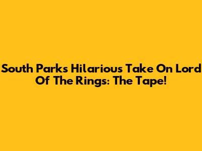 South Park's Hilarious Take On Lord Of The Rings: The Tape!