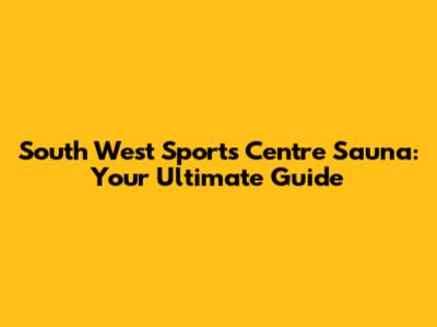 South West Sports Centre Sauna: Your Ultimate Guide