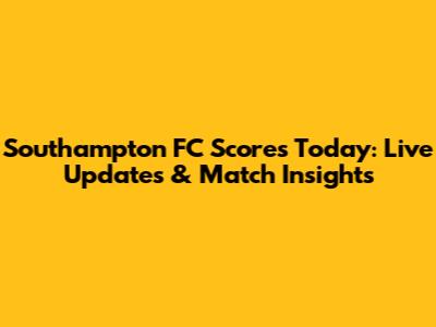 Southampton FC Scores Today: Live Updates & Match Insights