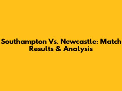Southampton Vs. Newcastle: Match Results & Analysis