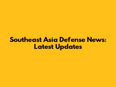 Southeast Asia Defense News: Latest Updates